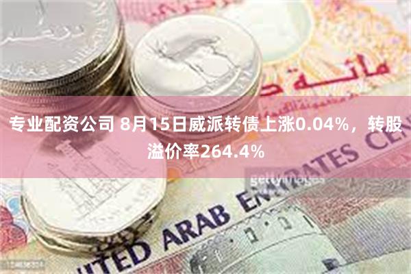 专业配资公司 8月15日威派转债上涨0.04%，转股溢价率264.4%