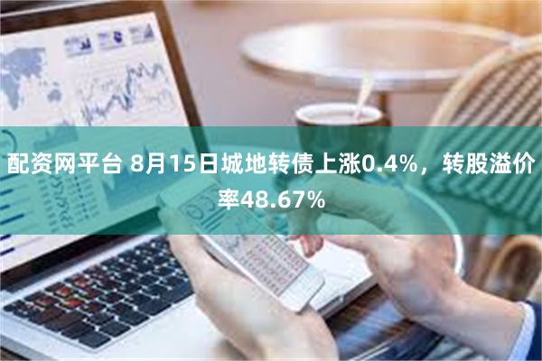 配资网平台 8月15日城地转债上涨0.4%，转股溢价率48.67%