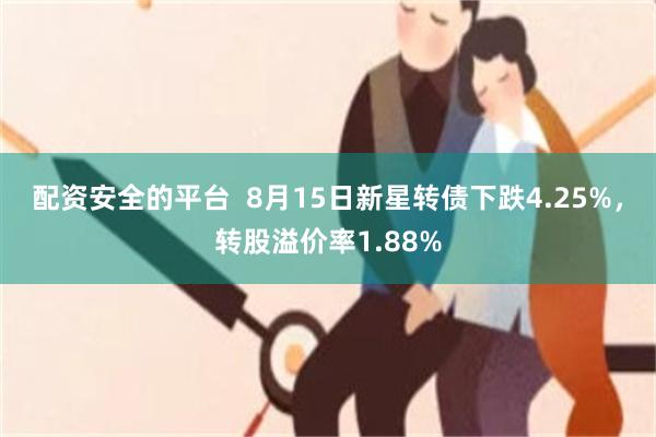 配资安全的平台  8月15日新星转债下跌4.25%，转股溢价率1.88%