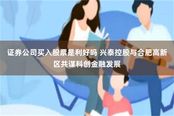 证券公司买入股票是利好吗 兴泰控股与合肥高新区共谋科创金融发展