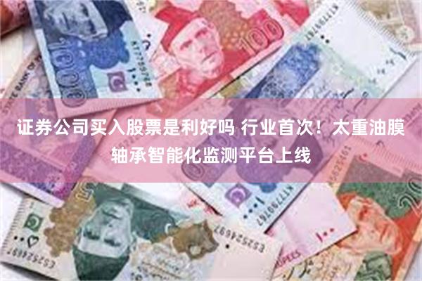 证券公司买入股票是利好吗 行业首次！太重油膜轴承智能化监测平台上线