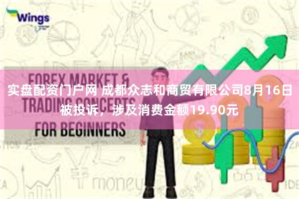 实盘配资门户网 成都众志和商贸有限公司8月16日被投诉，涉及消费金额19.90元
