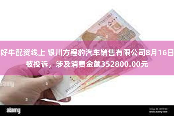 好牛配资线上 银川方程豹汽车销售有限公司8月16日被投诉，涉及消费金额352800.00元