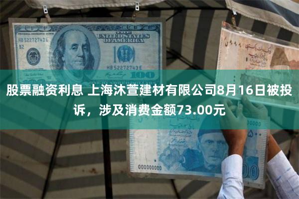股票融资利息 上海沐萱建材有限公司8月16日被投诉，涉及消费金额73.00元