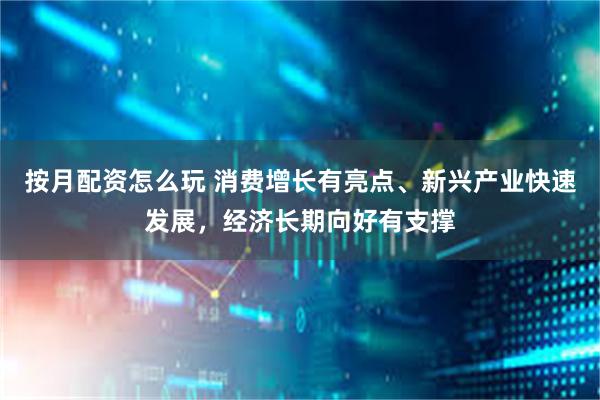按月配资怎么玩 消费增长有亮点、新兴产业快速发展，经济长期向好有支撑