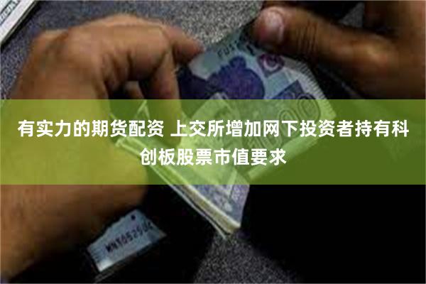 有实力的期货配资 上交所增加网下投资者持有科创板股票市值要求