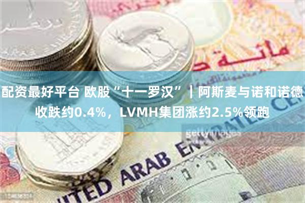 配资最好平台 欧股“十一罗汉”｜阿斯麦与诺和诺德收跌约0.4%，LVMH集团涨约2.5%领跑