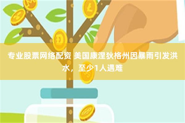 专业股票网络配资 美国康涅狄格州因暴雨引发洪水，至少1人遇难