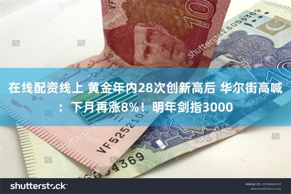 在线配资线上 黄金年内28次创新高后 华尔街高喊：下月再涨8%！明年剑指3000