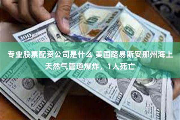 专业股票配资公司是什么 美国路易斯安那州海上天然气管道爆炸，1人死亡