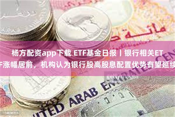 杨方配资app下载 ETF基金日报丨银行相关ETF涨幅居前，机构认为银行股高股息配置优势有望延续