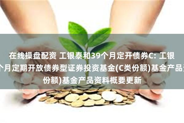 在线操盘配资 工银泰和39个月定开债券C: 工银瑞信泰和39个月定期开放债券型证券投资基金(C类份额)基金产品资料概要更新