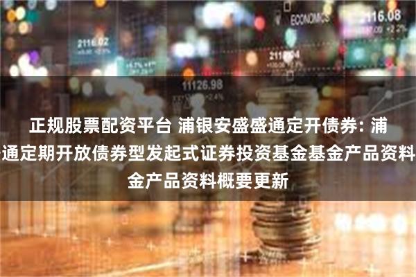 正规股票配资平台 浦银安盛盛通定开债券: 浦银安盛盛通定期开放债券型发起式证券投资基金基金产品资料概要更新