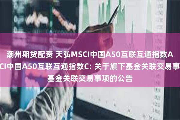 潮州期货配资 天弘MSCI中国A50互联互通指数A,天弘MSCI中国A50互联互通指数C: 关于旗下基金关联交易事项的公告