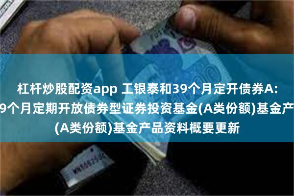 杠杆炒股配资app 工银泰和39个月定开债券A: 工银瑞信泰和39个月定期开放债券型证券投资基金(A类份额)基金产品资料概要更新