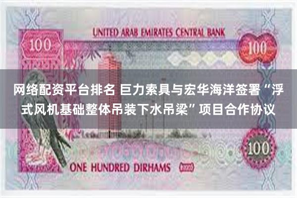 网络配资平台排名 巨力索具与宏华海洋签署“浮式风机基础整体吊装下水吊梁”项目合作协议