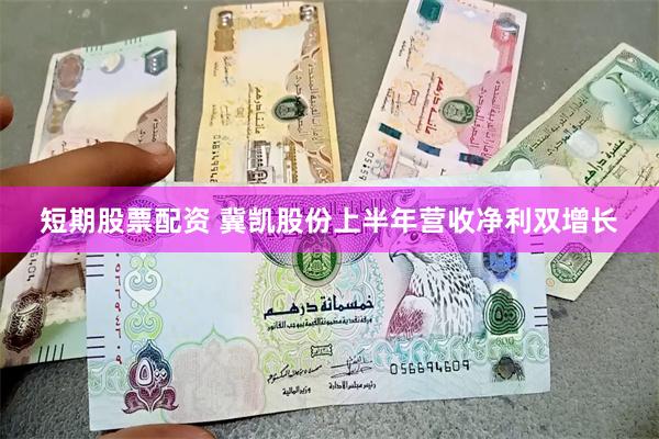 短期股票配资 冀凯股份上半年营收净利双增长