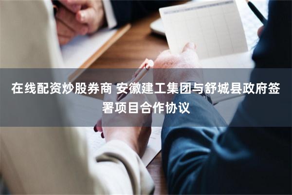 在线配资炒股券商 安徽建工集团与舒城县政府签署项目合作协议