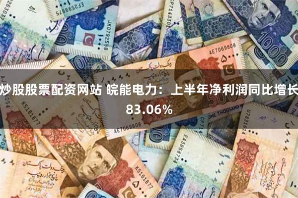 炒股股票配资网站 皖能电力：上半年净利润同比增长83.06%