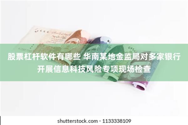 股票杠杆软件有哪些 华南某地金监局对多家银行开展信息科技风险专项现场检查