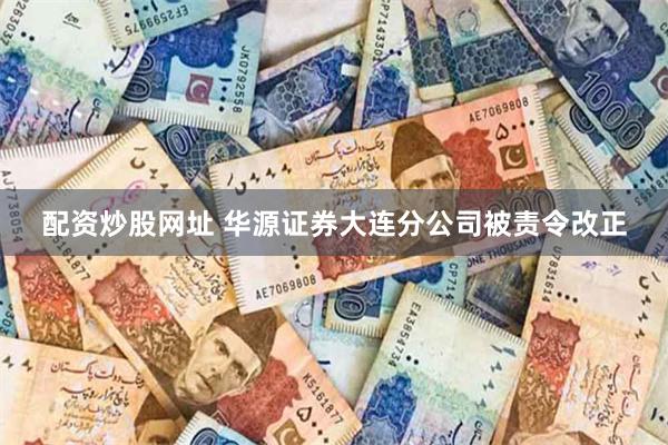 配资炒股网址 华源证券大连分公司被责令改正