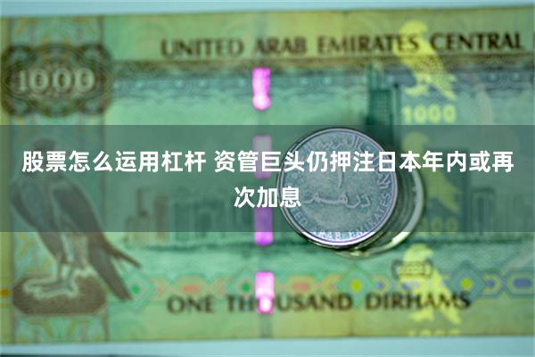 股票怎么运用杠杆 资管巨头仍押注日本年内或再次加息