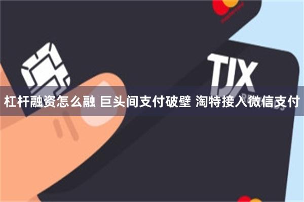 杠杆融资怎么融 巨头间支付破壁 淘特接入微信支付