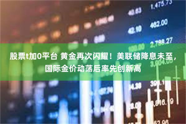 股票t加0平台 黄金再次闪耀！美联储降息未至，国际金价动荡后率先创新高