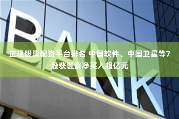 正规股票配资平台排名 中国软件、中国卫星等7股获融资净买入超亿元