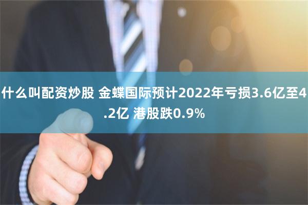 什么叫配资炒股 金蝶国际预计2022年亏损3.6亿至4.2亿 港股跌0.9%