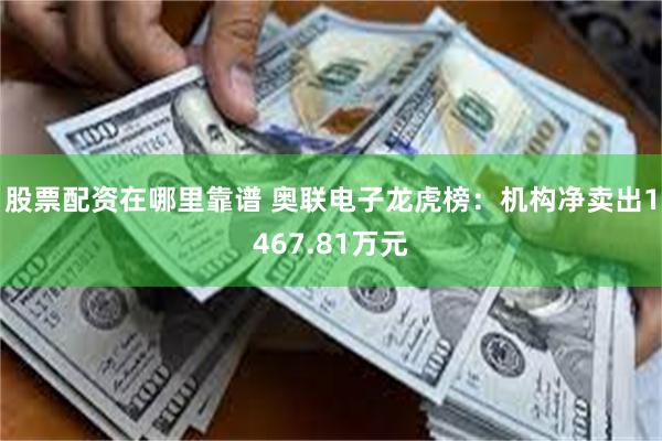 股票配资在哪里靠谱 奥联电子龙虎榜：机构净卖出1467.81万元