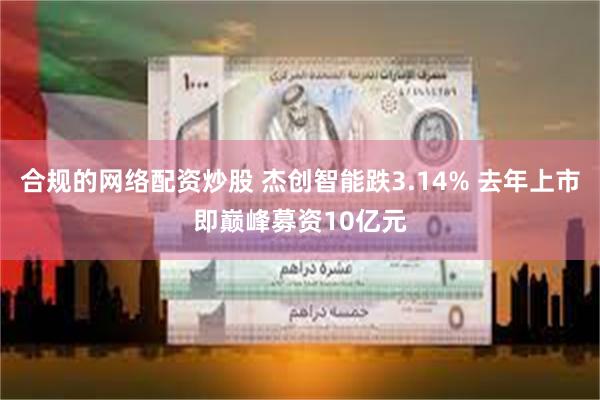 合规的网络配资炒股 杰创智能跌3.14% 去年上市即巅峰募资10亿元
