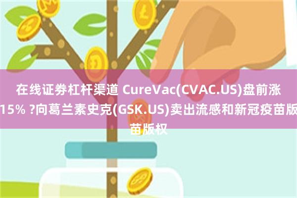 在线证劵杠杆渠道 CureVac(CVAC.US)盘前涨超15% ?向葛兰素史克(GSK.US)卖出流感和新冠疫苗版权