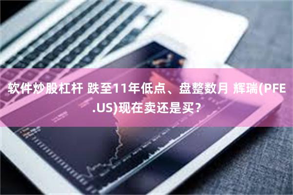 软件炒股杠杆 跌至11年低点、盘整数月 辉瑞(PFE.US)现在卖还是买？