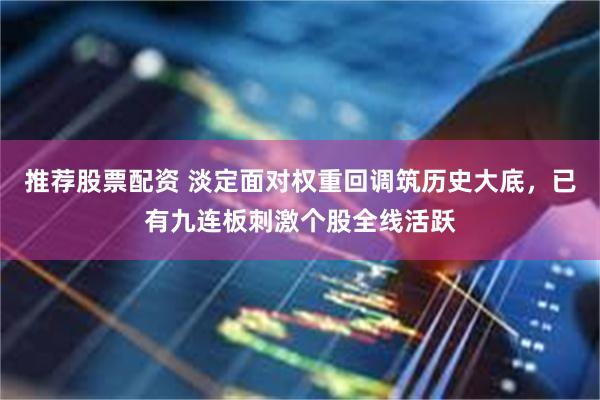 推荐股票配资 淡定面对权重回调筑历史大底，已有九连板刺激个股全线活跃