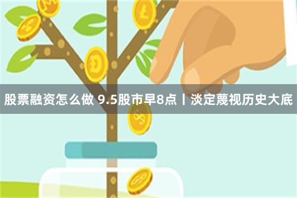 股票融资怎么做 9.5股市早8点丨淡定蔑视历史大底
