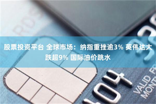 股票投资平台 全球市场：纳指重挫逾3% 英伟达大跌超9% 国际油价跳水
