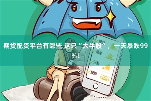 期货配资平台有哪些 这只“大牛股”，一天暴跌99%！