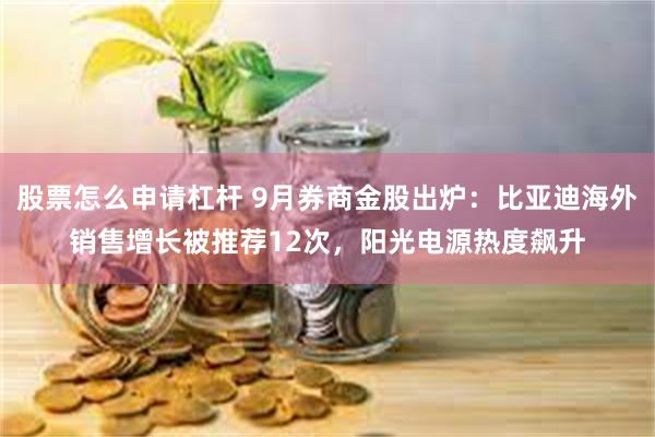 股票怎么申请杠杆 9月券商金股出炉：比亚迪海外销售增长被推荐12次，阳光电源热度飙升