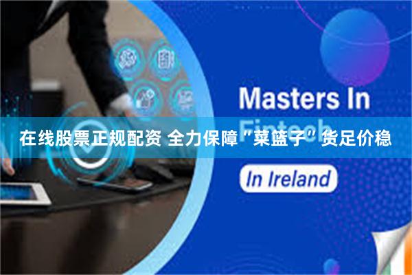 在线股票正规配资 全力保障“菜篮子”货足价稳
