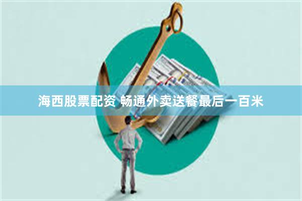 海西股票配资 畅通外卖送餐最后一百米