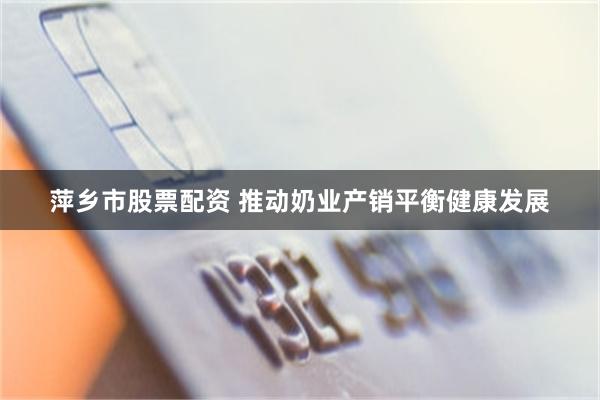 萍乡市股票配资 推动奶业产销平衡健康发展