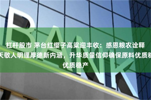 杠杆股市 茅台红缨子高粱迎丰收：感恩粮农诠释顺天敬人明理厚德新内涵，升华质量信仰确保原料优质稳产