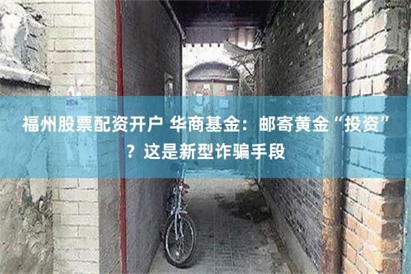 福州股票配资开户 华商基金：邮寄黄金“投资”？这是新型诈骗手段