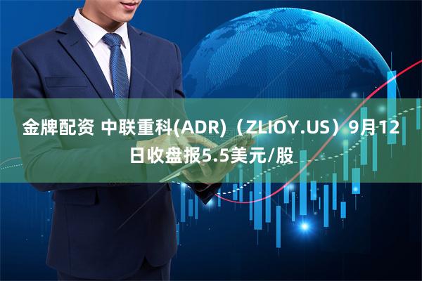 金牌配资 中联重科(ADR)（ZLIOY.US）9月12日收盘报5.5美元/股