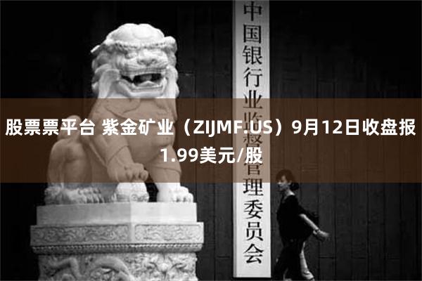 股票票平台 紫金矿业（ZIJMF.US）9月12日收盘报1.99美元/股