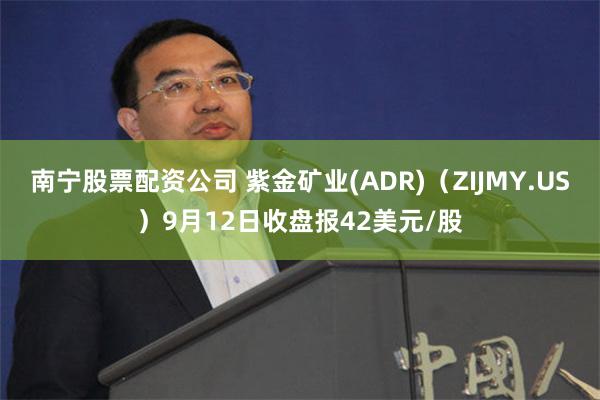 南宁股票配资公司 紫金矿业(ADR)（ZIJMY.US）9月12日收盘报42美元/股