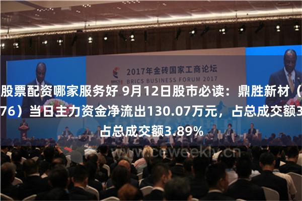 股票配资哪家服务好 9月12日股市必读：鼎胜新材（603876）当日主力资金净流出130.07万元，占总成交额3.89%