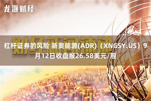 杠杆证券的风险 新奥能源(ADR)（XNGSY.US）9月12日收盘报26.58美元/股