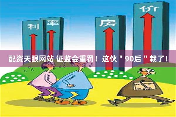 配资天眼网站 证监会重罚！这伙＂90后＂栽了！